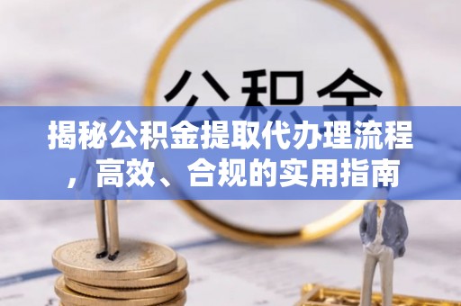 歙县揭秘公积金提取代办理流程，高效、合规的实用指南