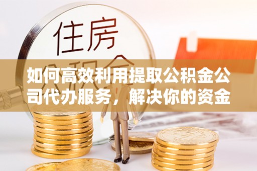 歙县如何高效利用提取公积金公司代办服务，解决你的资金难题