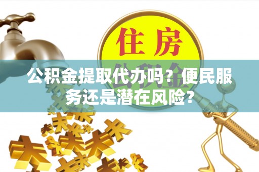歙县公积金提取代办吗？便民服务还是潜在风险？