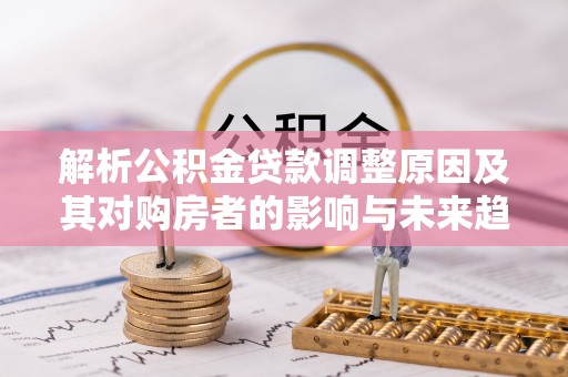 歙县解析公积金贷款调整原因及其对购房者的影响与未来趋势