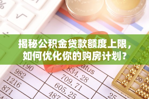 歙县揭秘公积金贷款额度上限，如何优化你的购房计划？