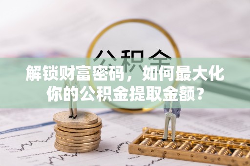 歙县解锁财富密码，如何最大化你的公积金提取金额？