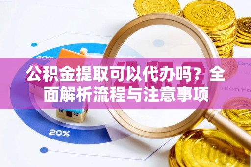歙县公积金提取可以代办吗？全面解析流程与注意事项