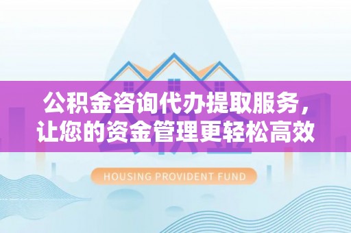 歙县公积金咨询代办提取服务，让您的资金管理更轻松高效