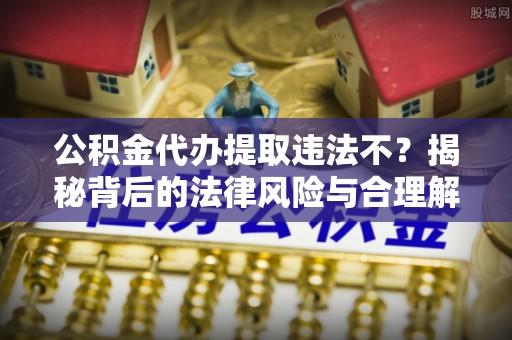歙县公积金代办提取违法不？揭秘背后的法律风险与合理解决方案