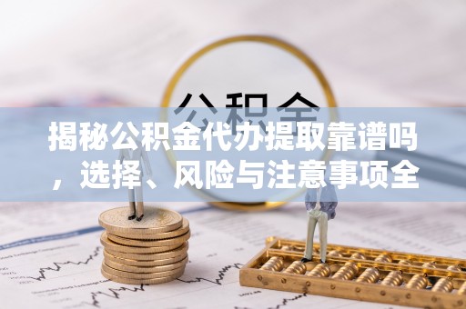 歙县揭秘公积金代办提取靠谱吗，选择、风险与注意事项全解析