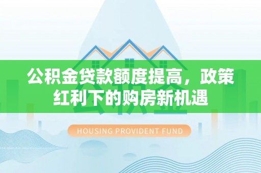 歙县公积金贷款额度提高，政策红利下的购房新机遇
