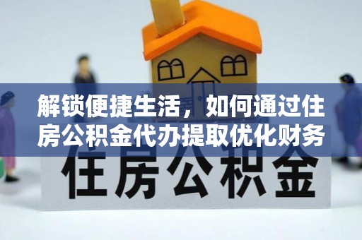 歙县解锁便捷生活，如何通过住房公积金代办提取优化财务规划