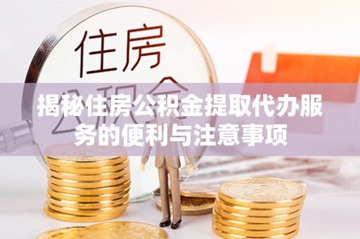 歙县揭秘住房公积金提取代办服务的便利与注意事项