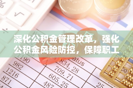 歙县深化公积金管理改革，强化公积金风险防控，保障职工权益