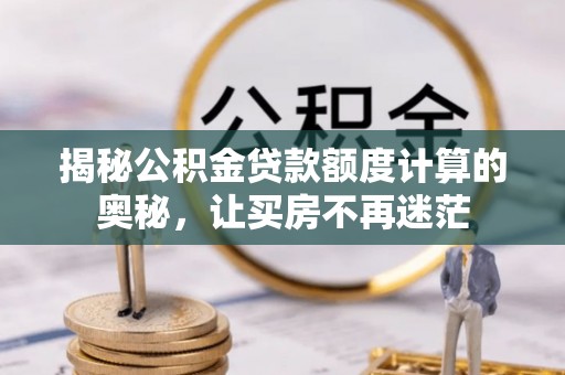 歙县揭秘公积金贷款额度计算的奥秘，让买房不再迷茫