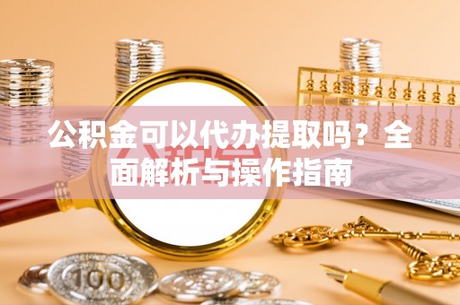 歙县公积金可以代办提取吗？全面解析与操作指南