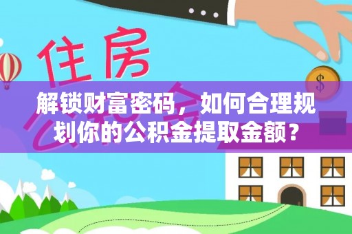 歙县解锁财富密码，如何合理规划你的公积金提取金额？