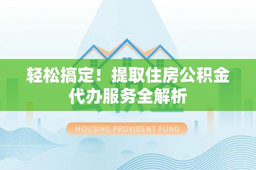 歙县轻松搞定！提取住房公积金代办服务全解析