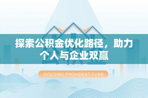 歙县探索公积金优化路径，助力个人与企业双赢