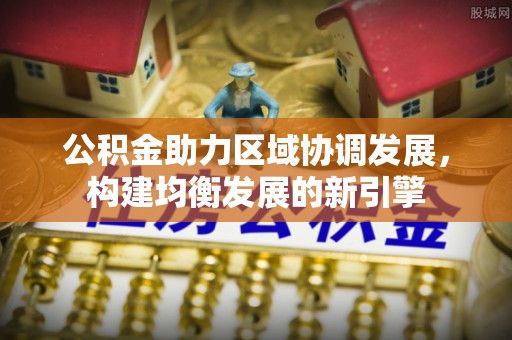 歙县公积金助力区域协调发展，构建均衡发展的新引擎