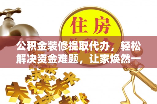 歙县公积金装修提取代办，轻松解决资金难题，让家焕然一新