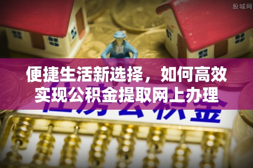 歙县便捷生活新选择，如何高效实现公积金提取网上办理