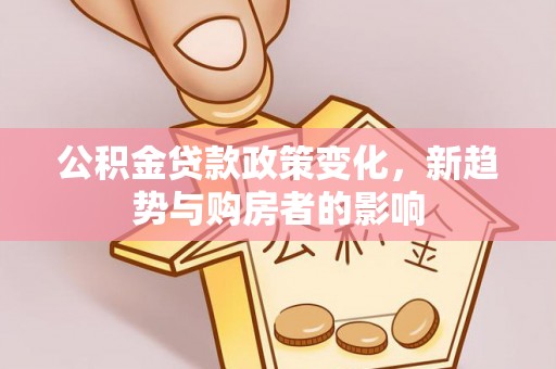 歙县公积金贷款政策变化，新趋势与购房者的影响