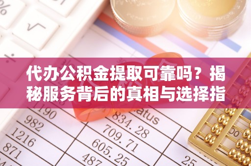 歙县代办公积金提取可靠吗？揭秘服务背后的真相与选择指南