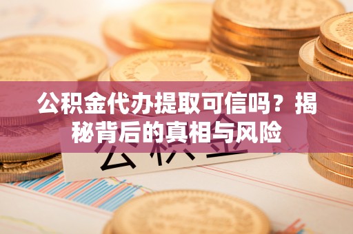 歙县公积金代办提取可信吗？揭秘背后的真相与风险