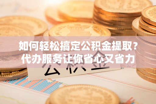 歙县如何轻松搞定公积金提取？代办服务让你省心又省力