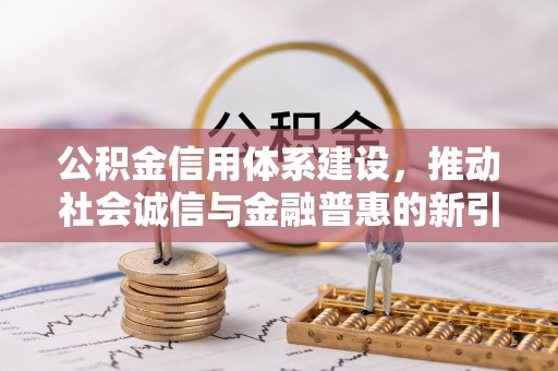 歙县公积金信用体系建设，推动社会诚信与金融普惠的新引擎
