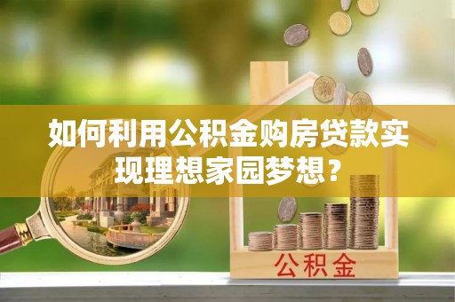 歙县如何利用公积金购房贷款实现理想家园梦想？