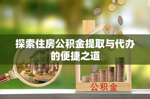 歙县探索住房公积金提取与代办的便捷之道