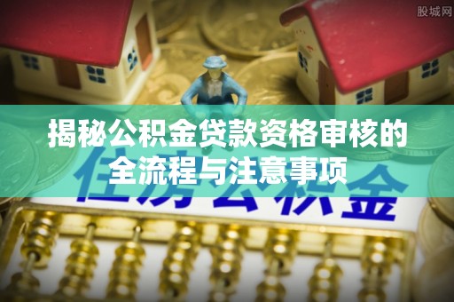 歙县揭秘公积金贷款资格审核的全流程与注意事项