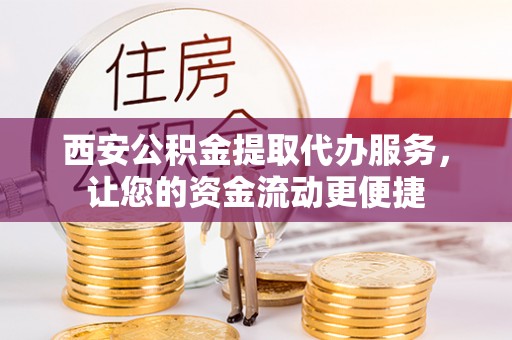 歙县西安公积金提取代办服务，让您的资金流动更便捷