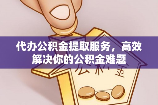 歙县代办公积金提取服务，高效解决你的公积金难题