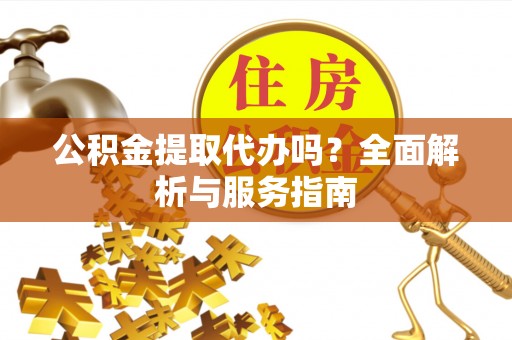 歙县公积金提取代办吗？全面解析与服务指南