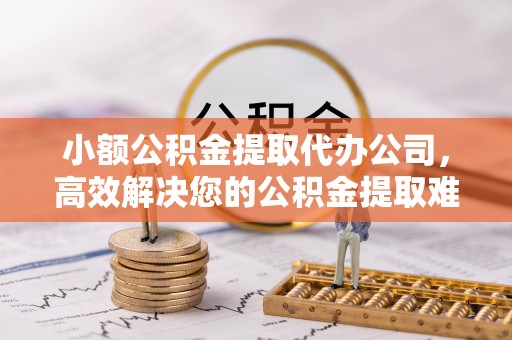歙县小额公积金提取代办公司，高效解决您的公积金提取难题