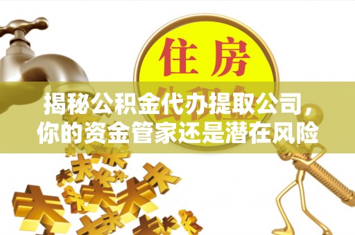 歙县揭秘公积金代办提取公司，你的资金管家还是潜在风险？