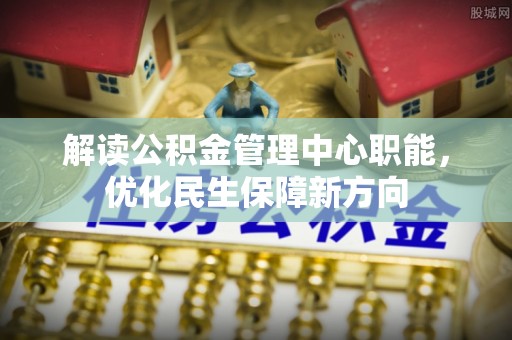 歙县解读公积金管理中心职能，优化民生保障新方向