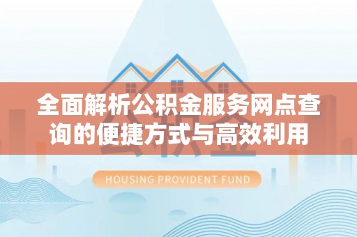 歙县全面解析公积金服务网点查询的便捷方式与高效利用