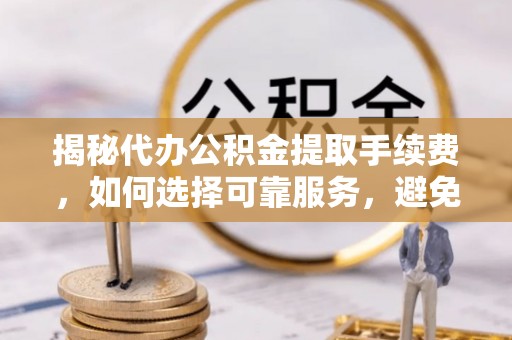 歙县揭秘代办公积金提取手续费，如何选择可靠服务，避免隐形陷阱