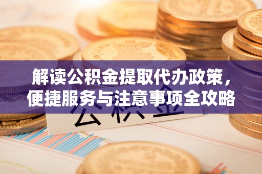 歙县解读公积金提取代办政策，便捷服务与注意事项全攻略