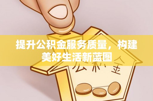 歙县提升公积金服务质量，构建美好生活新蓝图
