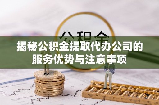歙县揭秘公积金提取代办公司的服务优势与注意事项