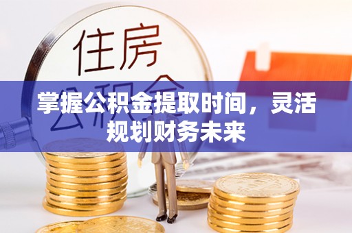 歙县掌握公积金提取时间，灵活规划财务未来
