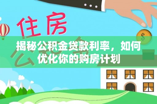 歙县揭秘公积金贷款利率，如何优化你的购房计划