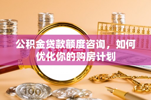 歙县公积金贷款额度咨询，如何优化你的购房计划