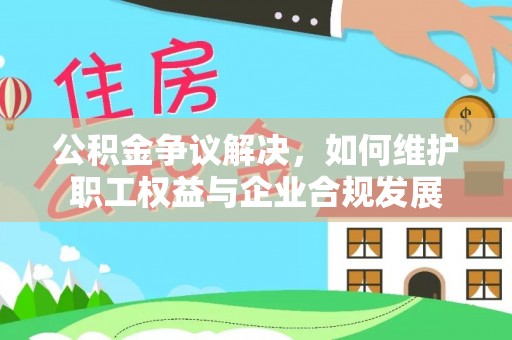 歙县公积金争议解决，如何维护职工权益与企业合规发展