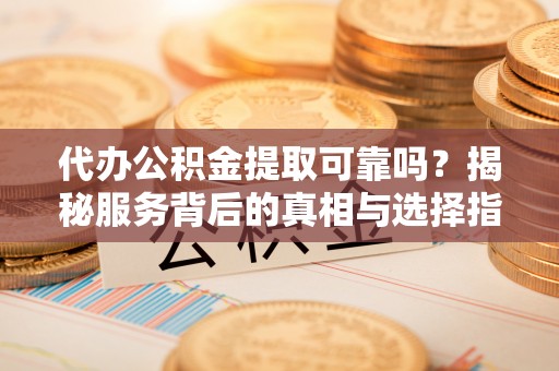 歙县代办公积金提取可靠吗？揭秘服务背后的真相与选择指南