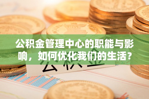 歙县公积金管理中心的职能与影响，如何优化我们的生活？