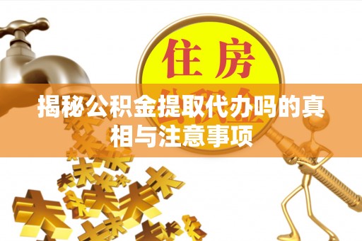 歙县揭秘公积金提取代办吗的真相与注意事项