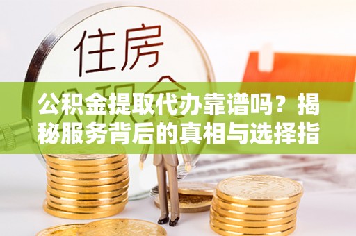 歙县公积金提取代办靠谱吗？揭秘服务背后的真相与选择指南