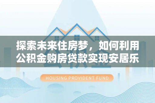 歙县探索未来住房梦，如何利用公积金购房贷款实现安居乐业